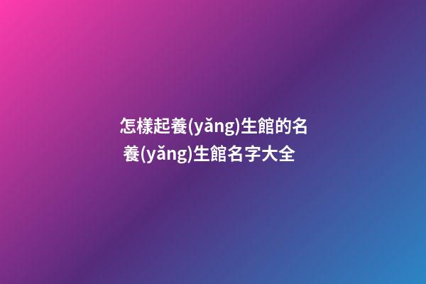 怎樣起養(yǎng)生館的名 養(yǎng)生館名字大全-第1張-店鋪起名-玄機(jī)派